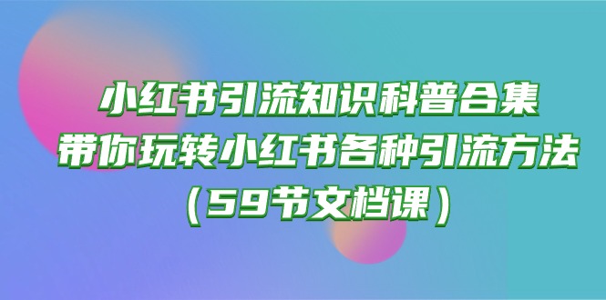（10223期）小红书引流知识科普合集，带你玩转小红书各种引流方法（59节文档课）-Ai数字电商