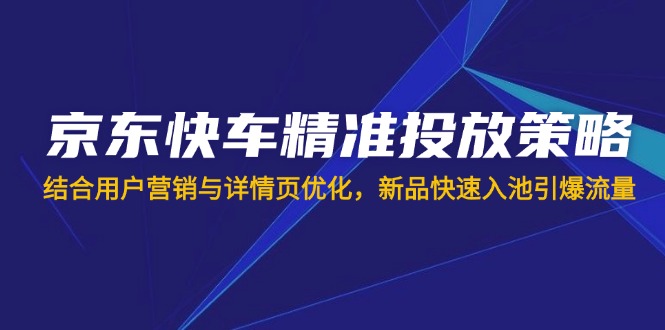 （14185期）京东快车精准投放策略，结合用户营销与详情页优化，新品快速入池引爆流量-Ai数字电商