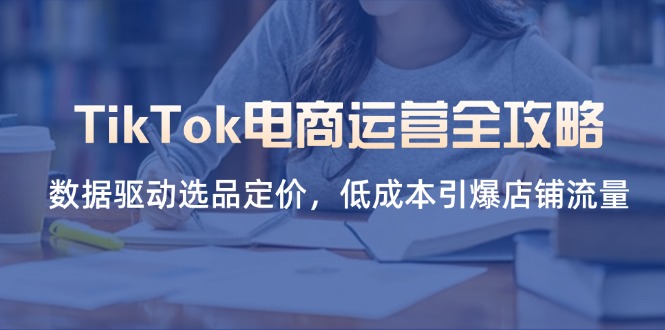 （14343期）TikTok电商运营全攻略，数据驱动选品定价，低成本引爆店铺流量-Ai数字电商