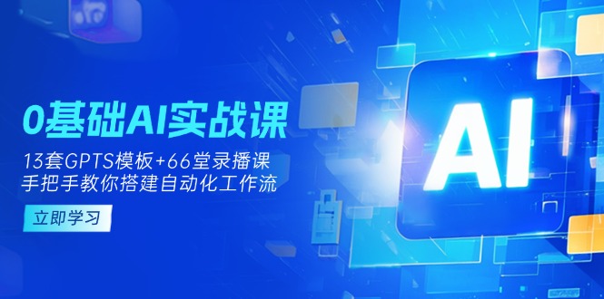 (14202期)0基础AI实操课:13套GPTS模板+66字录播课,手把手教你搭建自动化工作流-Ai数字电商