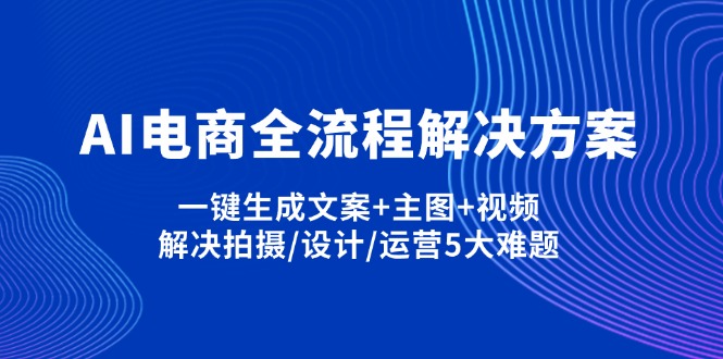 （14200期）AI电商全流程解决方案,一键生成文案+主图+视频,解决拍摄/设计/运营5大难题-Ai数字电商