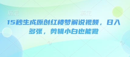 15秒生成原创红楼梦解说视频，日入多张，剪辑小白也能做-Ai数字电商