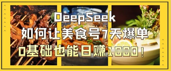 DeepSeek如何让美食号7天爆单，0基础也能日入1k-Ai数字电商