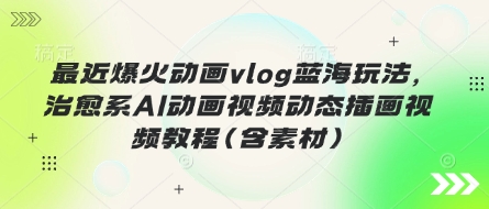 最近爆火动画vlog蓝海玩法，治愈系AI动画视频动态插画视频教程(含素材)-Ai数字电商