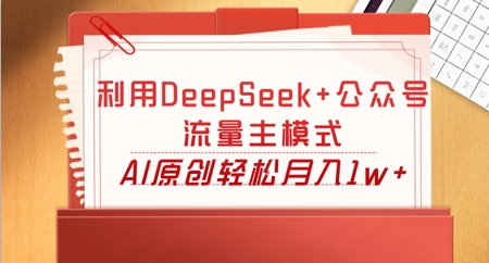 利用DeepSeek+公众号流量主模式，AI原创轻松月入1w+-Ai数字电商
