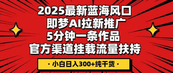 2025最新蓝海风口，即梦AI拉新推广，5分钟一条作品，官方渠道挂载，流量扶持，小白日入3张+纯干货-Ai数字电商