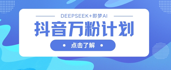 抖音万粉计划，利用DeepSeek+即梦AI生成视频，快速涨到万粉-Ai数字电商