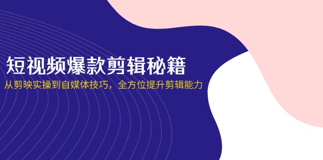 （14244期）短视频爆款剪辑秘籍，从剪映实操到自媒体技巧，全方位提升剪辑能力-Ai数字电商