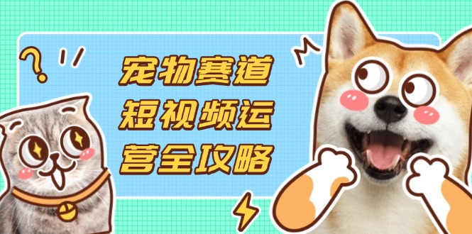 （14345期）宠物赛道短视频运营全攻略，选品拍摄剪辑实操，实现流量到收益转化-Ai数字电商