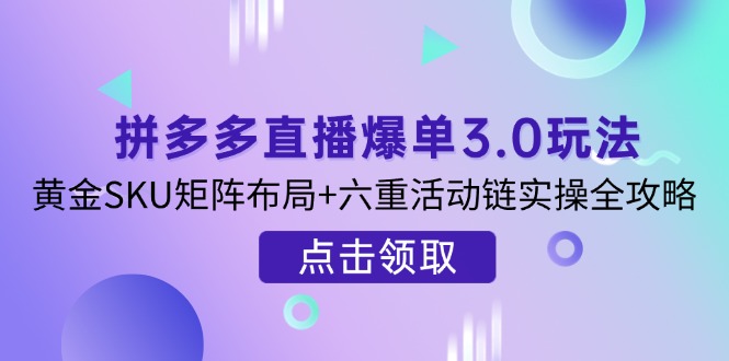 （14192期）拼多多直播爆单3.0玩法解析，黄金SKU矩阵布局+六重活动链实操全攻略-Ai数字电商