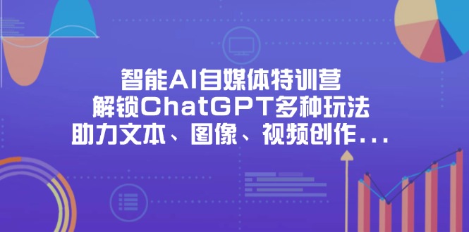 （14245期）智能AI自媒体特训营，解锁ChatGPT多种玩法，助力文本、图像、视频创作...-Ai数字电商