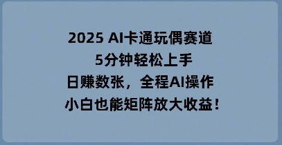 2025 AI卡通玩偶赛道，5分钟轻松上手，日入数张，全程AI操作，小白也能矩阵放大收益-Ai数字电商