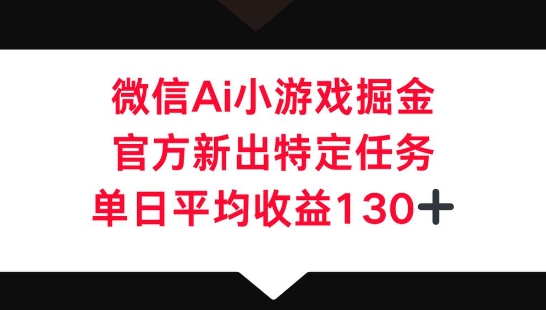 微信AI小游戏掘金，官方新出特定任务，单日平均收益130+-Ai数字电商