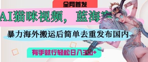 AI猫咪视频蓝海赛道，操作简单，直接海外搬运，简单去重，操作简单，有手就行日入3张-Ai数字电商