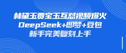 持续爆火的林黛玉贾宝玉互怼视频，比爽文还好看，利用DeepSeek+即梦+豆包就可以完美复刻-Ai数字电商