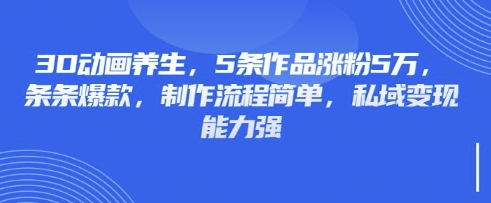 3D动画养生，5条作品涨粉5万，条条爆款，制作流程简单，私域变现能力强-Ai数字电商