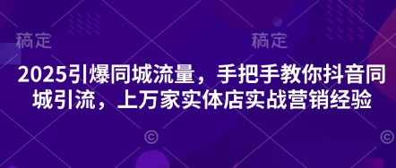 2025引爆同城流量，手把手教你抖音同城引流，上万家实体店实战营销经验-Ai数字电商