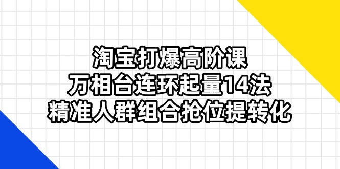 （14298期）淘宝打爆高阶课：万相台连环起量14法，精准人群组合抢位提转化-Ai数字电商
