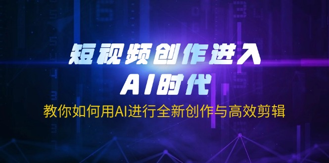 （14145期）短视频创作进入AI时代，教你如何用AI进行全新创作与高效剪辑-Ai数字电商