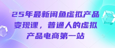 25年最新闲鱼虚拟产品变现课，普通人的虚拟产品电商第一站-Ai数字电商