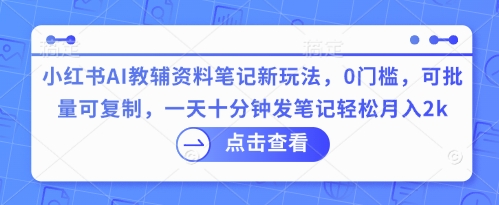 小红书AI教辅资料笔记新玩法，0门槛，可批量可复制，一天十分钟发笔记轻松月入2k-Ai数字电商
