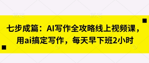 七步成篇：AI写作全攻略线上视频课，用ai搞定写作，每天早下班2小时-Ai数字电商