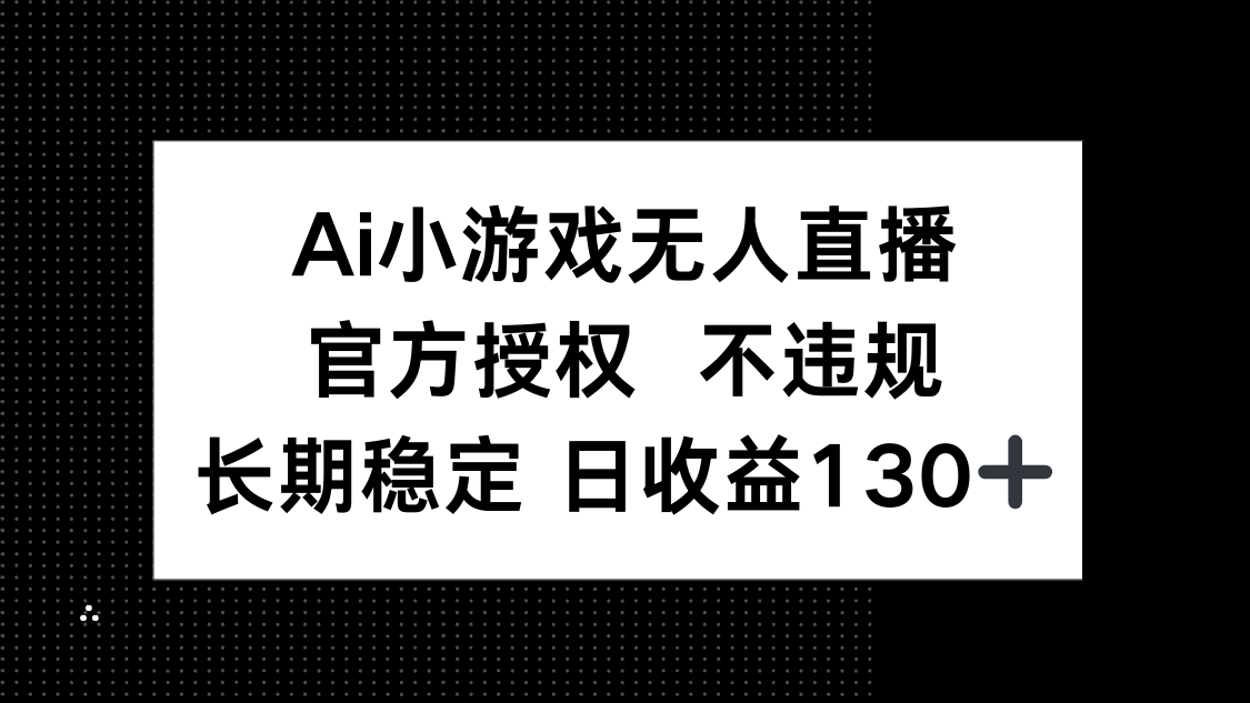 (14260期)AI小游戏无人直播,官方授权 不违规,单日平均收益130+-Ai数字电商