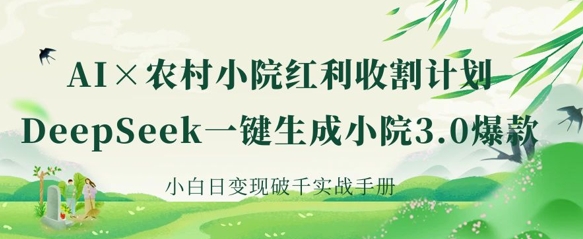 AI+农村小院红利收割：DeepSeek一键生成小院3.0爆款，小白日变现破千实战手册-Ai数字电商