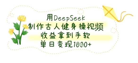 用DeepSeek制作古人健身操视频，收益拿到手软，单日变现数张-Ai数字电商