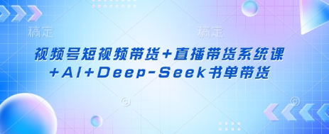 视频号短视频带货+直播带货系统课+AI+Deep-Seek书单带货-Ai数字电商