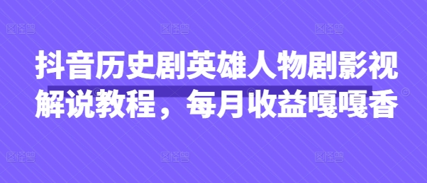 抖音历史剧英雄人物剧影视解说教程，每月收益嘎嘎香-Ai数字电商